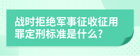 战时拒绝军事征收征用罪定刑标准是什么?