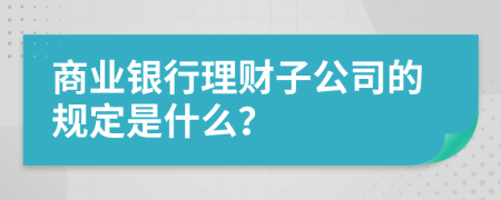 商业银行理财子公司的规定是什么？