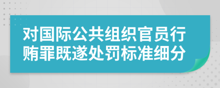 对国际公共组织官员行贿罪既遂处罚标准细分