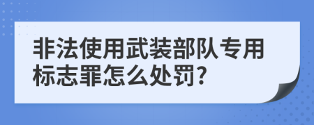 非法使用武装部队专用标志罪怎么处罚?