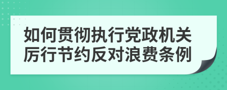 如何贯彻执行党政机关厉行节约反对浪费条例