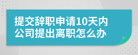 提交辞职申请10天内公司提出离职怎么办