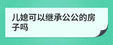 儿媳可以继承公公的房子吗