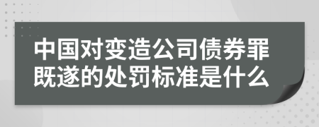 中国对变造公司债券罪既遂的处罚标准是什么