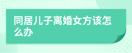 同居儿子离婚女方该怎么办
