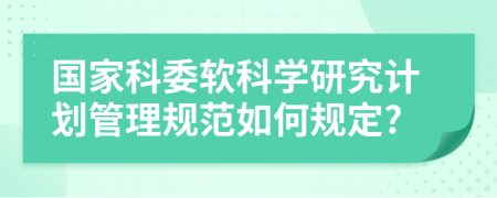 国家科委软科学研究计划管理规范如何规定?