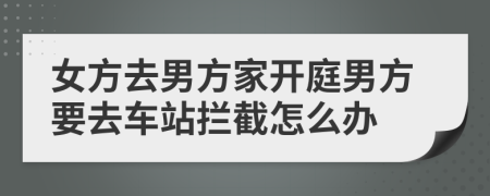 女方去男方家开庭男方要去车站拦截怎么办