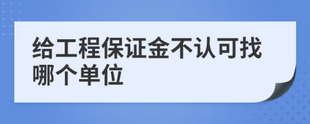 给工程保证金不认可找哪个单位