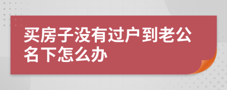 买房子没有过户到老公名下怎么办