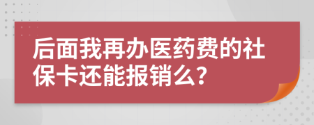 后面我再办医药费的社保卡还能报销么？