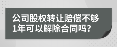 公司股权转让赔偿不够1年可以解除合同吗？