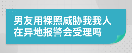 男友用裸照威胁我我人在异地报警会受理吗