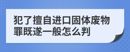 犯了擅自进口固体废物罪既遂一般怎么判