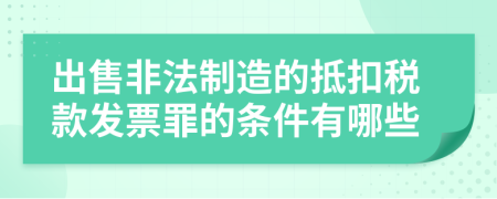 出售非法制造的抵扣税款发票罪的条件有哪些