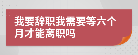 我要辞职我需要等六个月才能离职吗