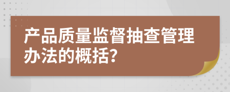 产品质量监督抽查管理办法的概括？