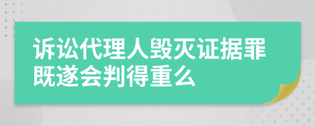 诉讼代理人毁灭证据罪既遂会判得重么