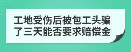 工地受伤后被包工头骗了三天能否要求赔偿金