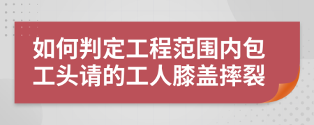 如何判定工程范围内包工头请的工人膝盖摔裂