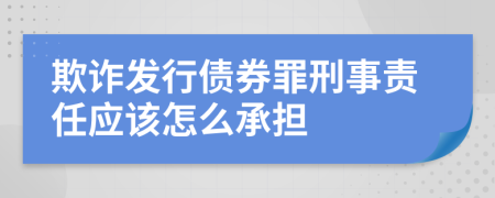 欺诈发行债券罪刑事责任应该怎么承担