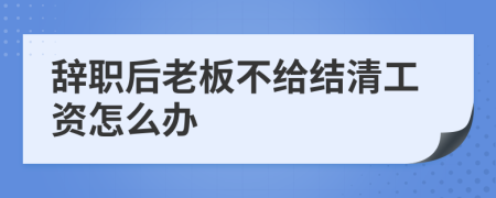 辞职后老板不给结清工资怎么办