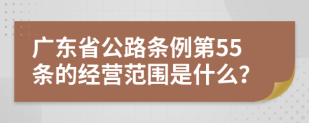 广东省公路条例第55条的经营范围是什么？
