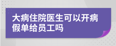 大病住院医生可以开病假单给员工吗