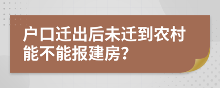 户口迁出后未迁到农村能不能报建房？