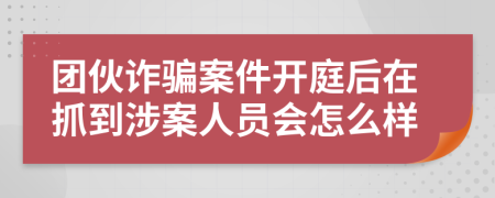 团伙诈骗案件开庭后在抓到涉案人员会怎么样