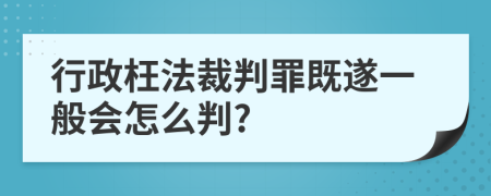 行政枉法裁判罪既遂一般会怎么判?