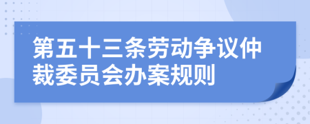 第五十三条劳动争议仲裁委员会办案规则