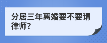 分居三年离婚要不要请律师？