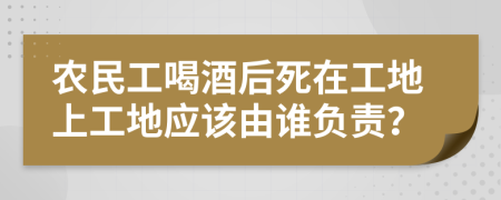 农民工喝酒后死在工地上工地应该由谁负责？