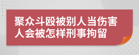 聚众斗殴被别人当伤害人会被怎样刑事拘留