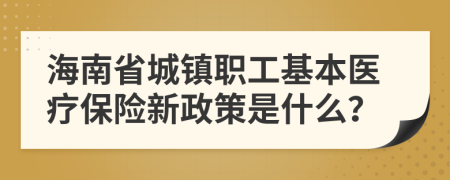 海南省城镇职工基本医疗保险新政策是什么？