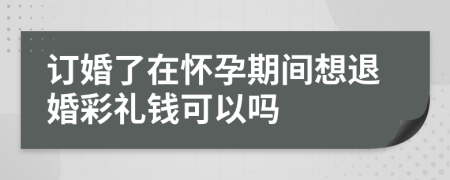 订婚了在怀孕期间想退婚彩礼钱可以吗