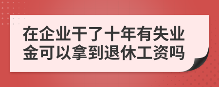 在企业干了十年有失业金可以拿到退休工资吗