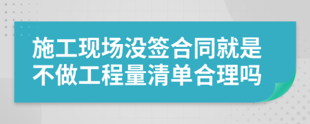 施工现场没签合同就是不做工程量清单合理吗