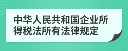 中华人民共和国企业所得税法所有法律规定