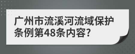 广州市流溪河流域保护条例第48条内容?