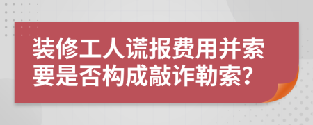 装修工人谎报费用并索要是否构成敲诈勒索？