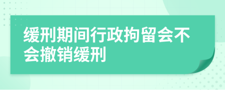 缓刑期间行政拘留会不会撤销缓刑