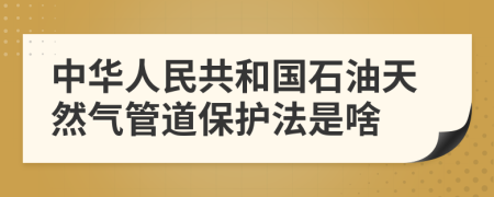 中华人民共和国石油天然气管道保护法是啥