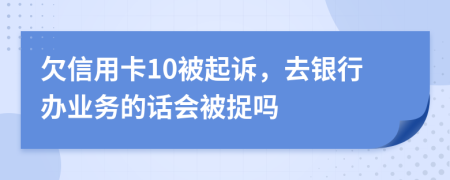 欠信用卡10被起诉，去银行办业务的话会被捉吗