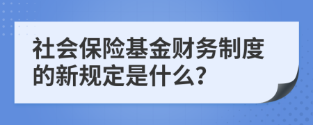 社会保险基金财务制度的新规定是什么？