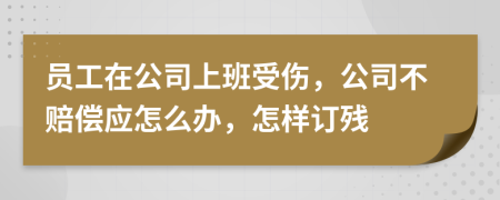 员工在公司上班受伤，公司不赔偿应怎么办，怎样订残