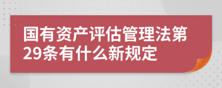 国有资产评估管理法第29条有什么新规定