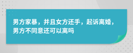 男方家暴，并且女方还手，起诉离婚，男方不同意还可以离吗