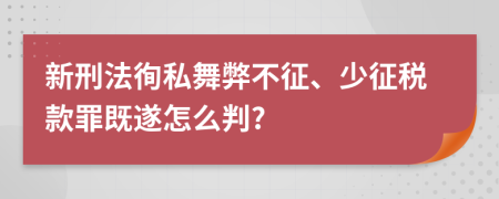 新刑法徇私舞弊不征、少征税款罪既遂怎么判?