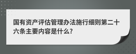 国有资产评估管理办法施行细则第二十六条主要内容是什么?
